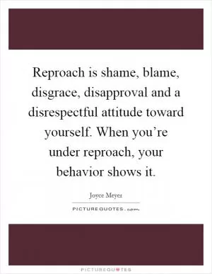 Reproach is shame, blame, disgrace, disapproval and a disrespectful attitude toward yourself. When you’re under reproach, your behavior shows it Picture Quote #1