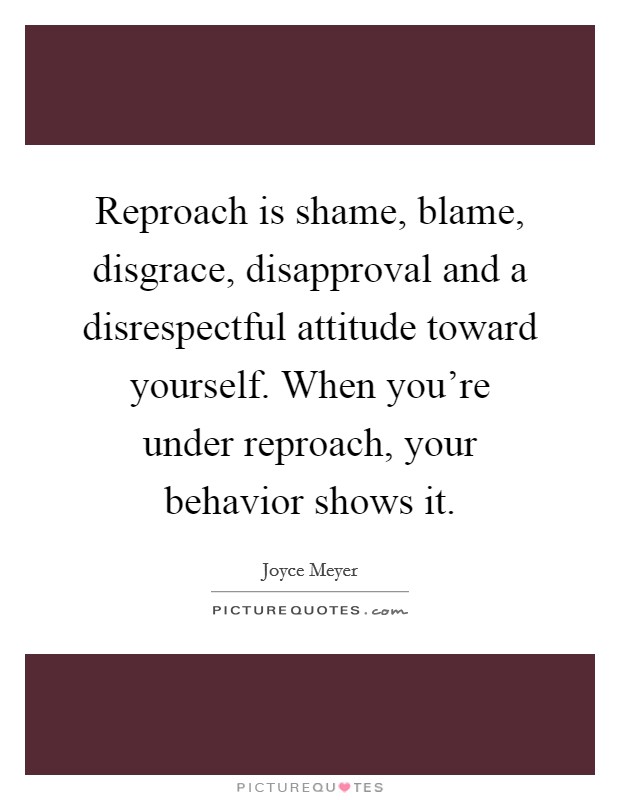 Reproach is shame, blame, disgrace, disapproval and a disrespectful attitude toward yourself. When you're under reproach, your behavior shows it. Picture Quote #1