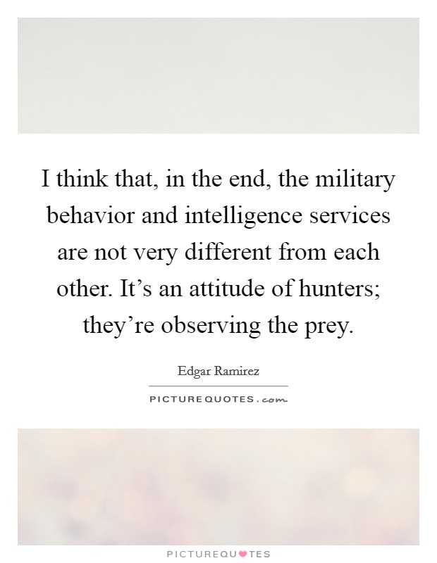 I think that, in the end, the military behavior and intelligence services are not very different from each other. It's an attitude of hunters; they're observing the prey. Picture Quote #1