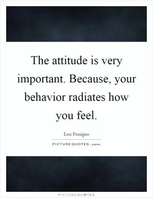 The attitude is very important. Because, your behavior radiates how you feel Picture Quote #1
