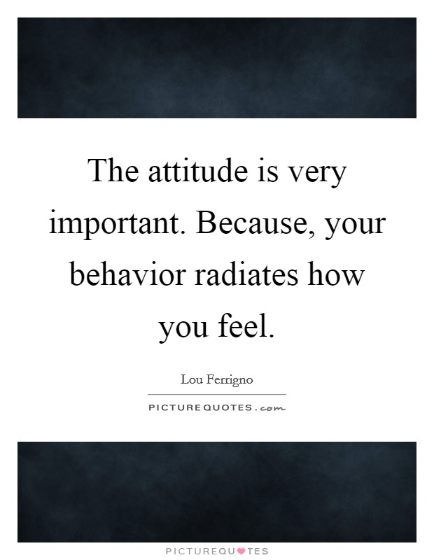 The attitude is very important. Because, your behavior radiates how you feel. Picture Quote #1