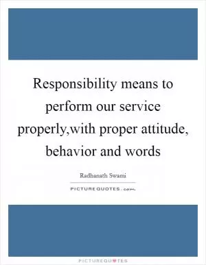 Responsibility means to perform our service properly,with proper attitude, behavior and words Picture Quote #1