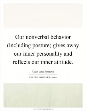 Our nonverbal behavior (including posture) gives away our inner personality and reflects our inner attitude Picture Quote #1