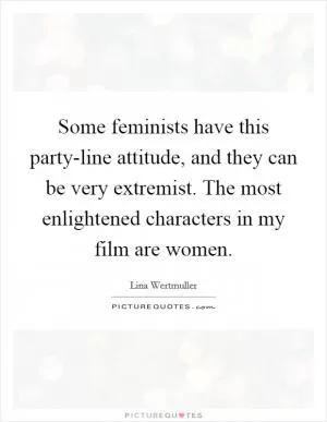 Some feminists have this party-line attitude, and they can be very extremist. The most enlightened characters in my film are women Picture Quote #1