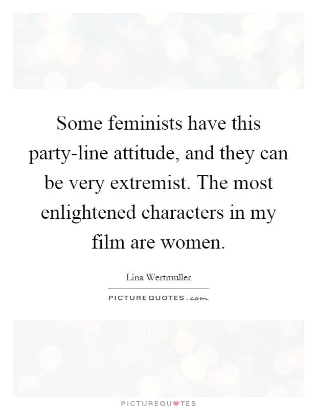 Some feminists have this party-line attitude, and they can be very extremist. The most enlightened characters in my film are women. Picture Quote #1