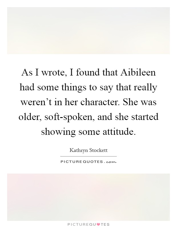 As I wrote, I found that Aibileen had some things to say that really weren't in her character. She was older, soft-spoken, and she started showing some attitude. Picture Quote #1