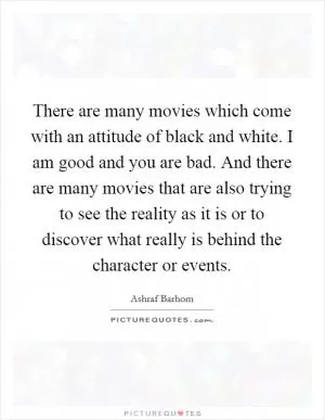 There are many movies which come with an attitude of black and white. I am good and you are bad. And there are many movies that are also trying to see the reality as it is or to discover what really is behind the character or events Picture Quote #1