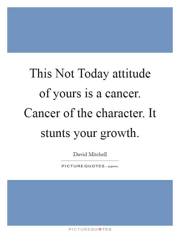 This Not Today attitude of yours is a cancer. Cancer of the character. It stunts your growth. Picture Quote #1