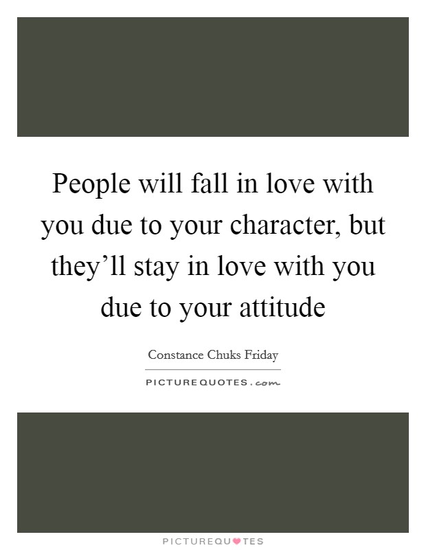People will fall in love with you due to your character, but they'll stay in love with you due to your attitude Picture Quote #1