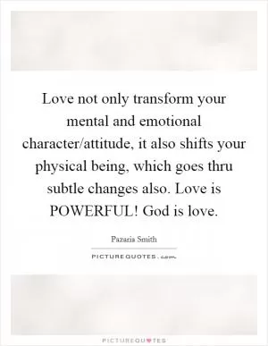 Love not only transform your mental and emotional character/attitude, it also shifts your physical being, which goes thru subtle changes also. Love is POWERFUL! God is love Picture Quote #1