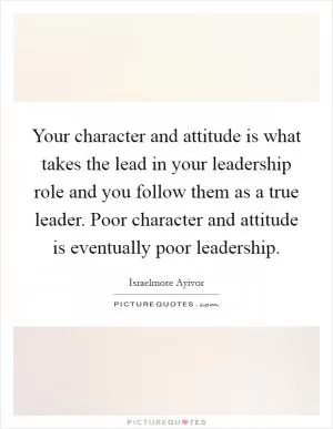 Your character and attitude is what takes the lead in your leadership role and you follow them as a true leader. Poor character and attitude is eventually poor leadership Picture Quote #1