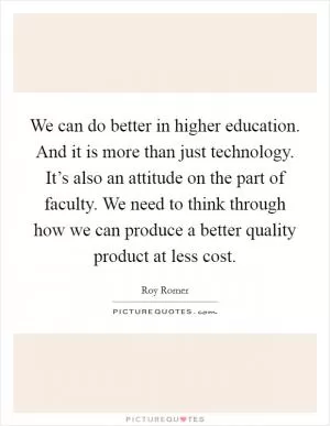 We can do better in higher education. And it is more than just technology. It’s also an attitude on the part of faculty. We need to think through how we can produce a better quality product at less cost Picture Quote #1