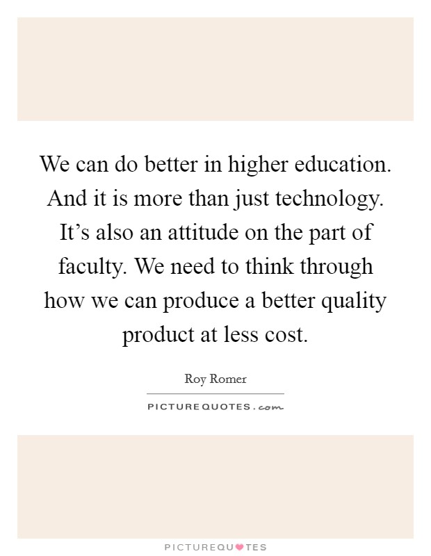 We can do better in higher education. And it is more than just technology. It's also an attitude on the part of faculty. We need to think through how we can produce a better quality product at less cost. Picture Quote #1