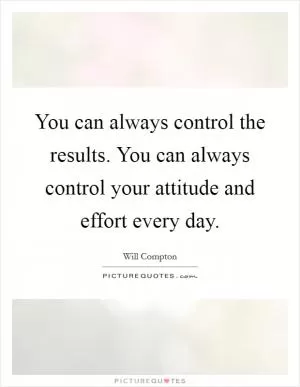 You can always control the results. You can always control your attitude and effort every day Picture Quote #1