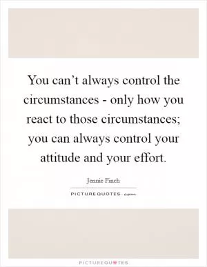 You can’t always control the circumstances - only how you react to those circumstances; you can always control your attitude and your effort Picture Quote #1