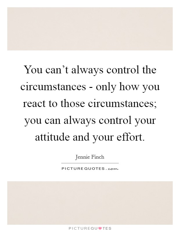 You can't always control the circumstances - only how you react to those circumstances; you can always control your attitude and your effort. Picture Quote #1