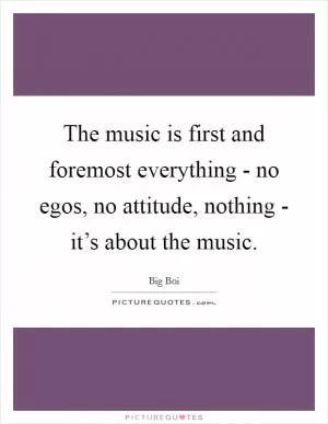 The music is first and foremost everything - no egos, no attitude, nothing - it’s about the music Picture Quote #1