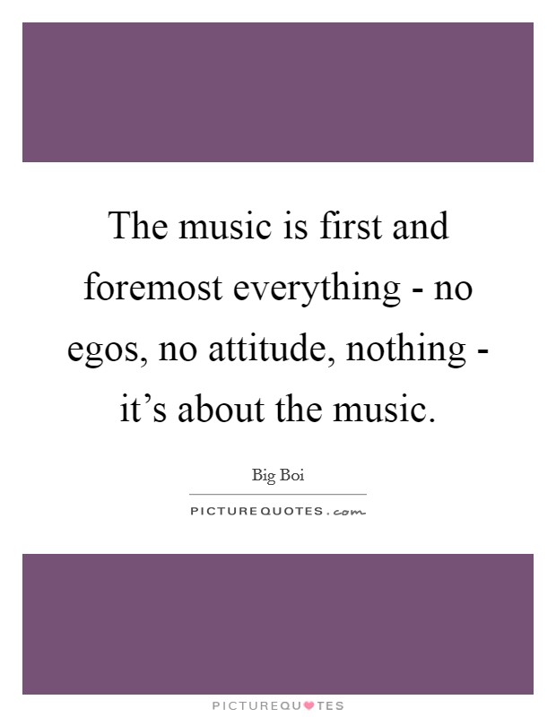 The music is first and foremost everything - no egos, no attitude, nothing - it's about the music. Picture Quote #1