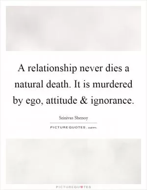 A relationship never dies a natural death. It is murdered by ego, attitude and ignorance Picture Quote #1