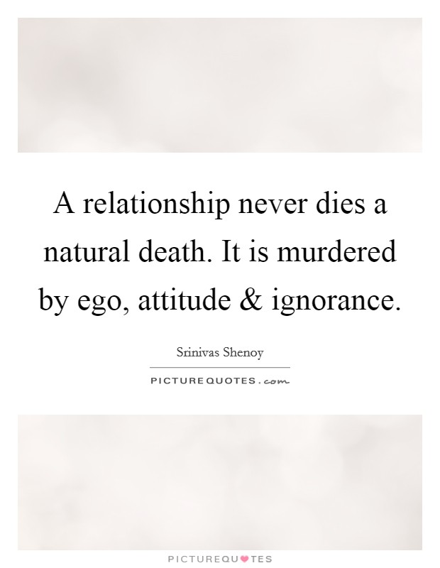 A relationship never dies a natural death. It is murdered by ego, attitude and ignorance. Picture Quote #1