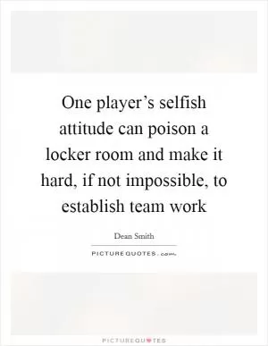 One player’s selfish attitude can poison a locker room and make it hard, if not impossible, to establish team work Picture Quote #1