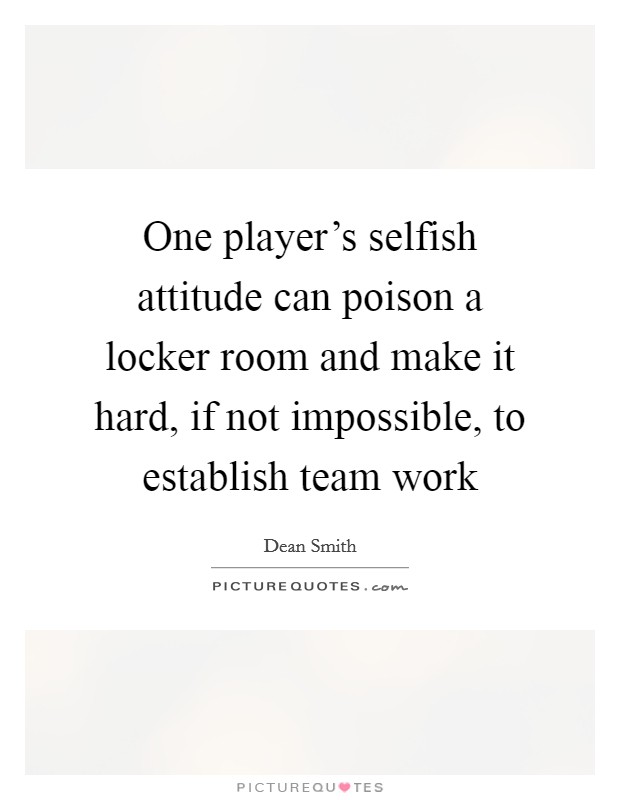 One player's selfish attitude can poison a locker room and make it hard, if not impossible, to establish team work Picture Quote #1