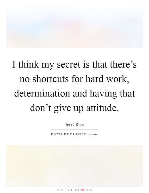 I think my secret is that there's no shortcuts for hard work, determination and having that don't give up attitude. Picture Quote #1