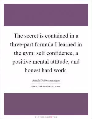 The secret is contained in a three-part formula I learned in the gym: self confidence, a positive mental attitude, and honest hard work Picture Quote #1