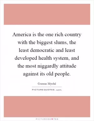 America is the one rich country with the biggest slums, the least democratic and least developed health system, and the most niggardly attitude against its old people Picture Quote #1