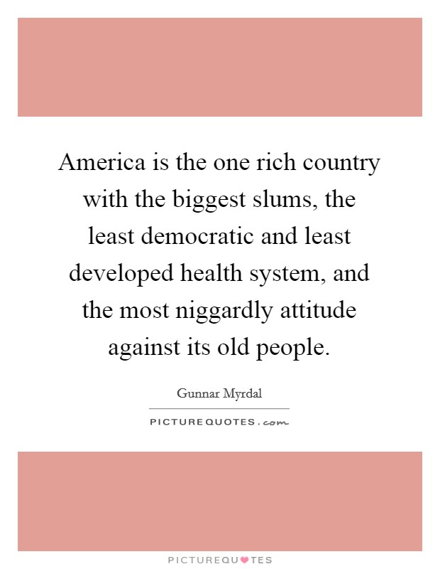 America is the one rich country with the biggest slums, the least democratic and least developed health system, and the most niggardly attitude against its old people. Picture Quote #1