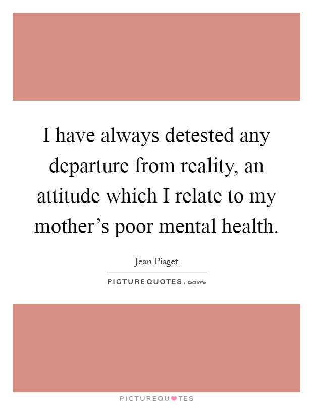I have always detested any departure from reality, an attitude which I relate to my mother's poor mental health. Picture Quote #1
