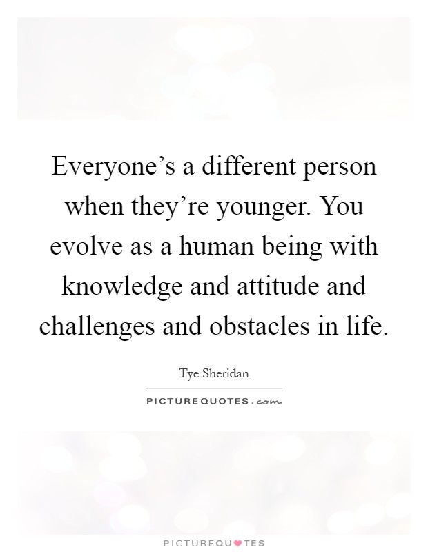 Everyone's a different person when they're younger. You evolve as a human being with knowledge and attitude and challenges and obstacles in life. Picture Quote #1