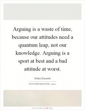 Arguing is a waste of time, because our attitudes need a quantum leap, not our knowledge. Arguing is a sport at best and a bad attitude at worst Picture Quote #1