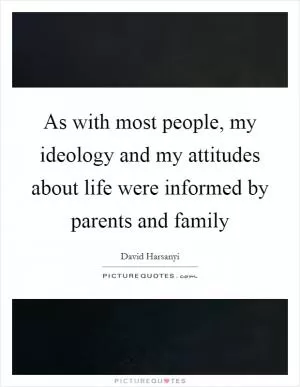 As with most people, my ideology and my attitudes about life were informed by parents and family Picture Quote #1