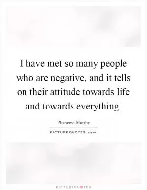 I have met so many people who are negative, and it tells on their attitude towards life and towards everything Picture Quote #1