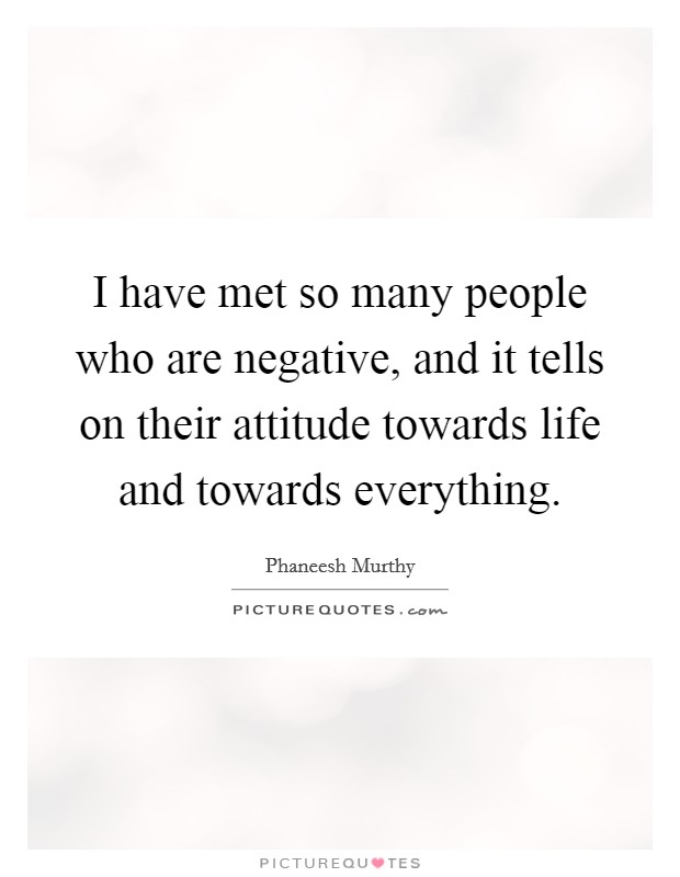 I have met so many people who are negative, and it tells on their attitude towards life and towards everything. Picture Quote #1