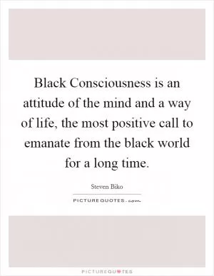 Black Consciousness is an attitude of the mind and a way of life, the most positive call to emanate from the black world for a long time Picture Quote #1