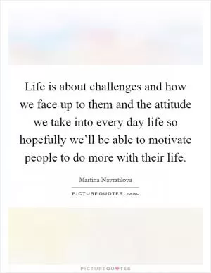 Life is about challenges and how we face up to them and the attitude we take into every day life so hopefully we’ll be able to motivate people to do more with their life Picture Quote #1