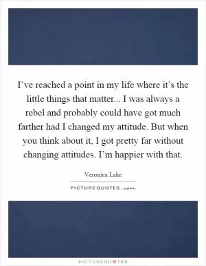 I’ve reached a point in my life where it’s the little things that matter... I was always a rebel and probably could have got much farther had I changed my attitude. But when you think about it, I got pretty far without changing attitudes. I’m happier with that Picture Quote #1