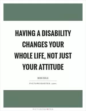 Having a disability changes your whole life, not just your attitude Picture Quote #1