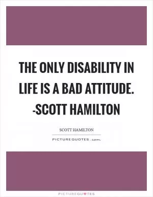 The only disability in life is a bad attitude. -Scott Hamilton Picture Quote #1