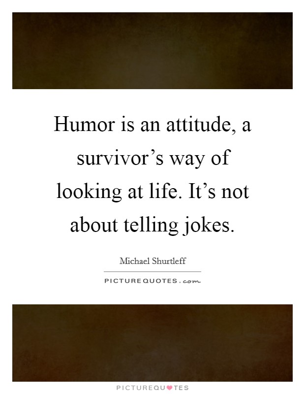 Humor is an attitude, a survivor's way of looking at life. It's not about telling jokes. Picture Quote #1