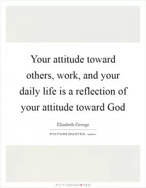 Your attitude toward others, work, and your daily life is a reflection of your attitude toward God Picture Quote #1