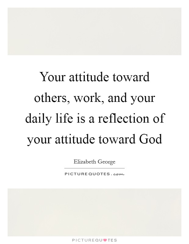 Your attitude toward others, work, and your daily life is a reflection of your attitude toward God Picture Quote #1