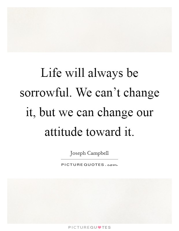 Life will always be sorrowful. We can't change it, but we can change our attitude toward it. Picture Quote #1