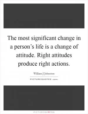 The most significant change in a person’s life is a change of attitude. Right attitudes produce right actions Picture Quote #1