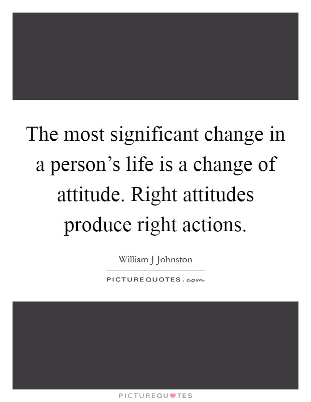 The most significant change in a person's life is a change of attitude. Right attitudes produce right actions. Picture Quote #1