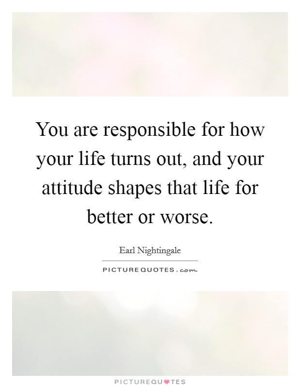 You are responsible for how your life turns out, and your attitude shapes that life for better or worse. Picture Quote #1