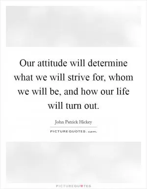 Our attitude will determine what we will strive for, whom we will be, and how our life will turn out Picture Quote #1