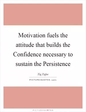 Motivation fuels the attitude that builds the Confidence necessary to sustain the Persistence Picture Quote #1